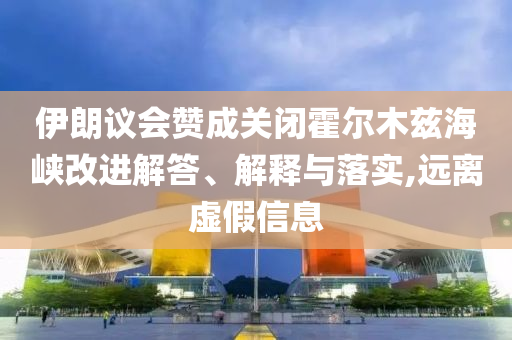 伊朗議會(huì)贊成關(guān)閉霍爾木茲海峽改進(jìn)解答、解釋與落實(shí),遠(yuǎn)離虛假信息