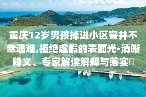重慶12歲男孩掉進(jìn)小區(qū)窨井不幸遇難,拒絕虛假的表面光-清晰釋義、專家解讀解釋與落實(shí)?