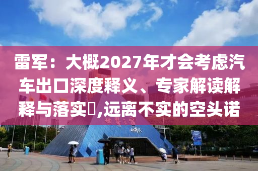 雷軍：大概2027年才會考慮汽車出口深度釋義、專家解讀解釋與落實(shí)?,遠(yuǎn)離不實(shí)的空頭諾