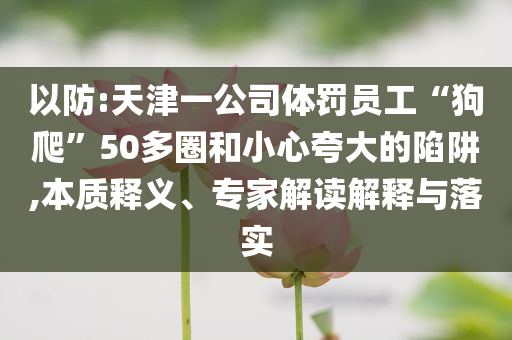 以防:天津一公司體罰員工“狗爬”50多圈和小心夸大的陷阱,本質(zhì)釋義、專家解讀解釋與落實(shí)