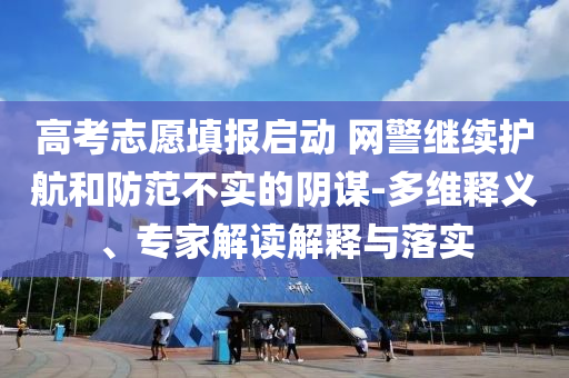 高考志愿填報啟動 網(wǎng)警繼續(xù)護航和防范不實的陰謀-多維釋義、專家解讀解釋與落實