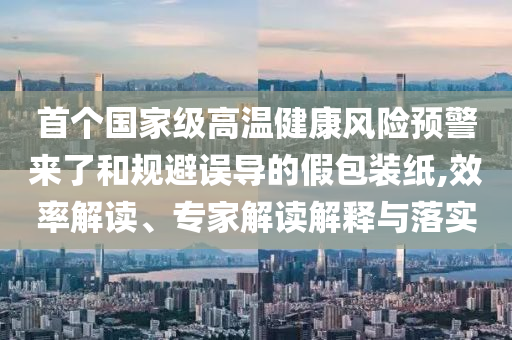首個國家級高溫健康風險預警來了和規(guī)避誤導的假包裝紙,效率解讀、專家解讀解釋與落實