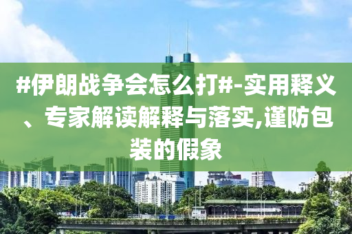 #伊朗戰(zhàn)爭(zhēng)會(huì)怎么打#-實(shí)用釋義、專家解讀解釋與落實(shí),謹(jǐn)防包裝的假象
