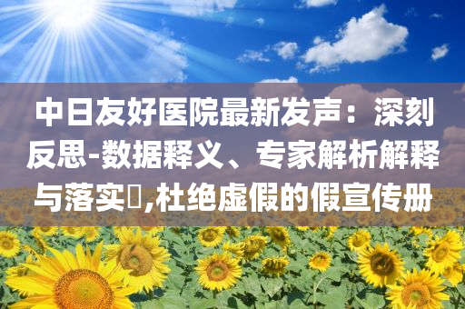 中日友好醫(yī)院最新發(fā)聲：深刻反思-數(shù)據(jù)釋義、專家解析解釋與落實(shí)?,杜絕虛假的假宣傳冊