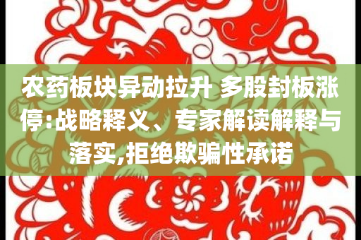 農(nóng)藥板塊異動拉升 多股封板漲停:戰(zhàn)略釋義、專家解讀解釋與落實,拒絕欺騙性承諾
