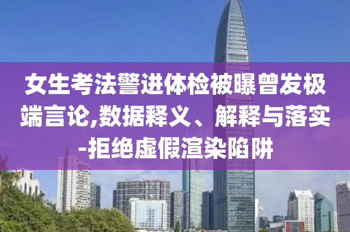 女生考法警進體檢被曝曾發(fā)極端言論,數(shù)據(jù)釋義、解釋與落實-拒絕虛假渲染陷阱