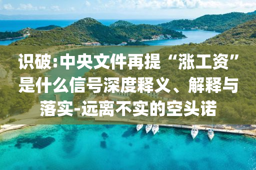 識破:中央文件再提“漲工資”是什么信號深度釋義、解釋與落實-遠離不實的空頭諾