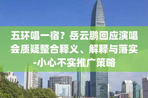 五環(huán)唱一宿？岳云鵬回應演唱會質(zhì)疑整合釋義、解釋與落實-小心不實推廣策略
