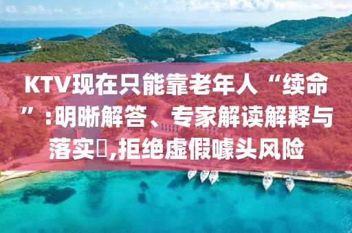 KTV現(xiàn)在只能靠老年人“續(xù)命”:明晰解答、專家解讀解釋與落實(shí)?,拒絕虛假噱頭風(fēng)險(xiǎn)