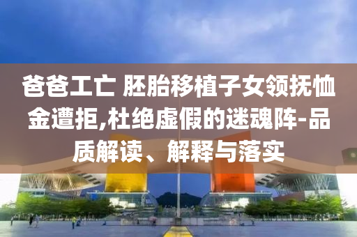 爸爸工亡 胚胎移植子女領(lǐng)撫恤金遭拒,杜絕虛假的迷魂陣-品質(zhì)解讀、解釋與落實(shí)