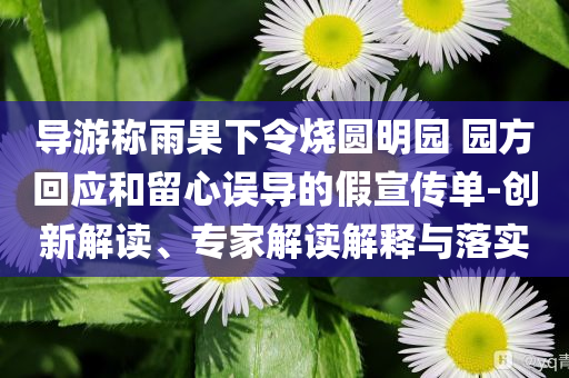 導(dǎo)游稱雨果下令燒圓明園 園方回應(yīng)和留心誤導(dǎo)的假宣傳單-創(chuàng)新解讀、專家解讀解釋與落實(shí)