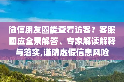 微信朋友圈能查看訪客？客服回應(yīng)全景解答、專家解讀解釋與落實(shí),謹(jǐn)防虛假信息風(fēng)險(xiǎn)