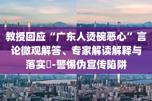 教授回應(yīng)“廣東人燙碗惡心”言論微觀解答、專家解讀解釋與落實?-警惕偽宣傳陷阱