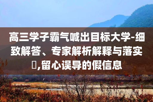 高三學(xué)子霸氣喊出目標(biāo)大學(xué)-細(xì)致解答、專家解析解釋與落實(shí)?,留心誤導(dǎo)的假信息