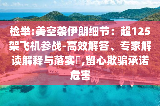 檢舉:美空襲伊朗細(xì)節(jié)：超125架飛機(jī)參戰(zhàn)-高效解答、專家解讀解釋與落實(shí)?,留心欺騙承諾危害