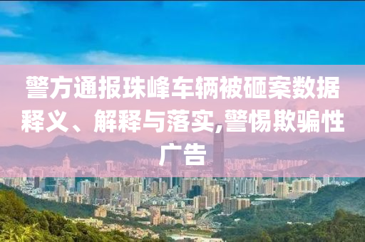 警方通報珠峰車輛被砸案數(shù)據(jù)釋義、解釋與落實(shí),警惕欺騙性廣告