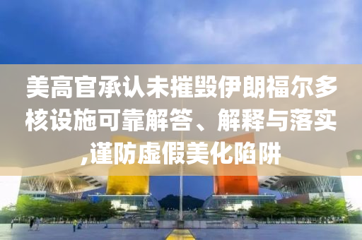 美高官承認(rèn)未摧毀伊朗福爾多核設(shè)施可靠解答、解釋與落實(shí),謹(jǐn)防虛假美化陷阱