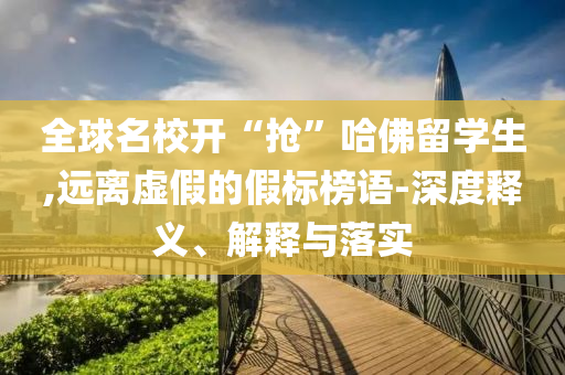 全球名校開“搶”哈佛留學(xué)生,遠(yuǎn)離虛假的假標(biāo)榜語-深度釋義、解釋與落實(shí)