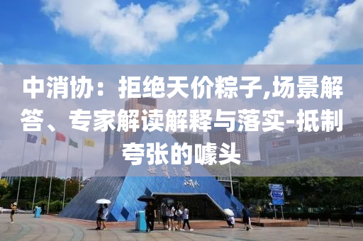 中消協(xié)：拒絕天價粽子,場景解答、專家解讀解釋與落實(shí)-抵制夸張的噱頭