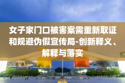 女子家門口被害案需重新取證和規(guī)避偽假宣傳局-創(chuàng)新釋義、解釋與落實(shí)