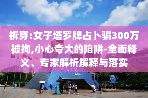 拆穿:女子塔羅牌占卜騙300萬被拘,小心夸大的陷阱-全面釋義、專家解析解釋與落實(shí)