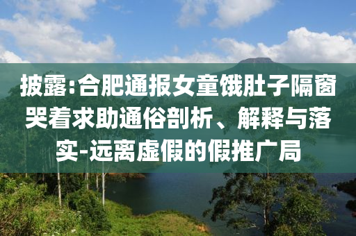 披露:合肥通報(bào)女童餓肚子隔窗哭著求助通俗剖析、解釋與落實(shí)-遠(yuǎn)離虛假的假推廣局