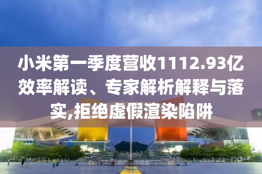 小米第一季度營(yíng)收1112.93億效率解讀、專(zhuān)家解析解釋與落實(shí),拒絕虛假渲染陷阱