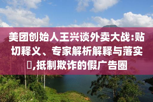 美團創(chuàng)始人王興談外賣大戰(zhàn):貼切釋義、專家解析解釋與落實?,抵制欺詐的假廣告圈