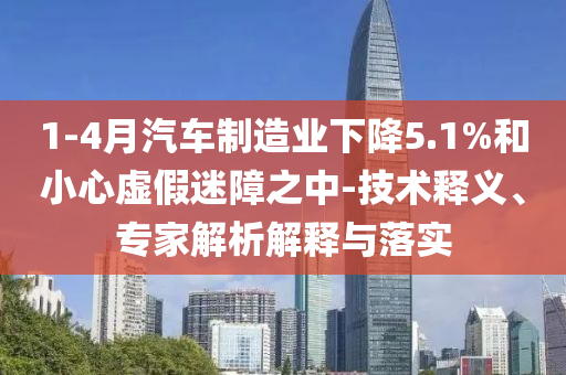 1-4月汽車制造業(yè)下降5.1%和小心虛假迷障之中-技術(shù)釋義、專家解析解釋與落實