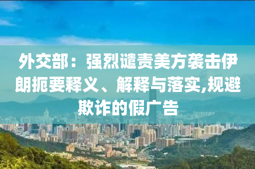 外交部：強(qiáng)烈譴責(zé)美方襲擊伊朗扼要釋義、解釋與落實(shí),規(guī)避欺詐的假?gòu)V告