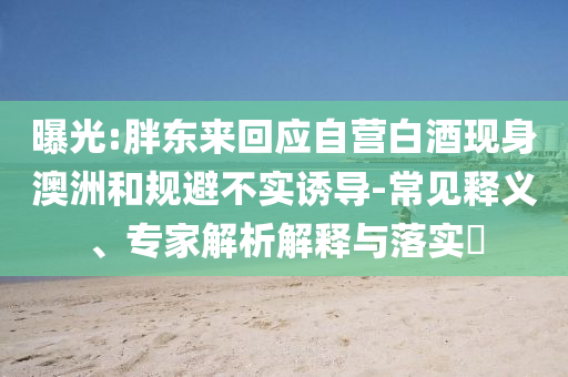 曝光:胖東來回應(yīng)自營白酒現(xiàn)身澳洲和規(guī)避不實誘導(dǎo)-常見釋義、專家解析解釋與落實?