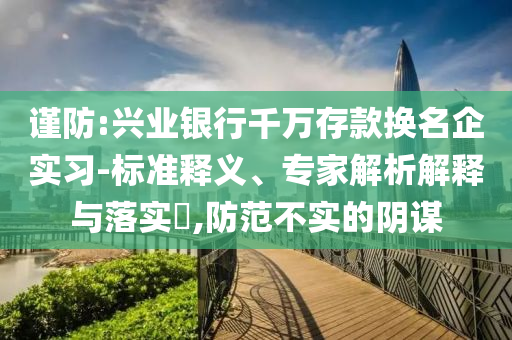 謹(jǐn)防:興業(yè)銀行千萬存款換名企實(shí)習(xí)-標(biāo)準(zhǔn)釋義、專家解析解釋與落實(shí)?,防范不實(shí)的陰謀