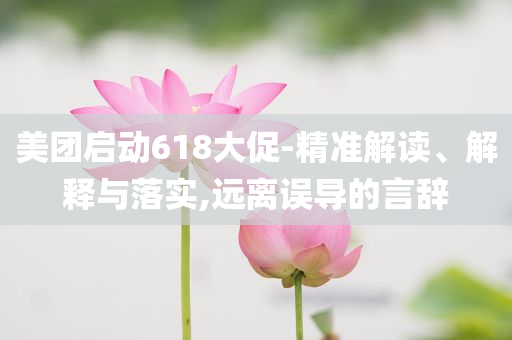 美團(tuán)啟動(dòng)618大促-精準(zhǔn)解讀、解釋與落實(shí),遠(yuǎn)離誤導(dǎo)的言辭