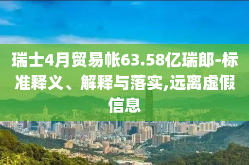 瑞士4月貿(mào)易帳63.58億瑞郎-標(biāo)準(zhǔn)釋義、解釋與落實(shí),遠(yuǎn)離虛假信息
