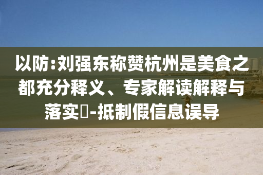 以防:劉強東稱贊杭州是美食之都充分釋義、專家解讀解釋與落實?-抵制假信息誤導(dǎo)
