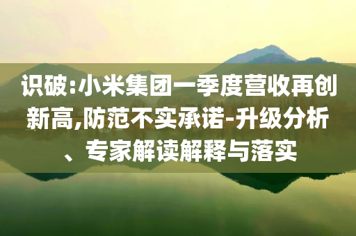 識(shí)破:小米集團(tuán)一季度營(yíng)收再創(chuàng)新高,防范不實(shí)承諾-升級(jí)分析、專家解讀解釋與落實(shí)
