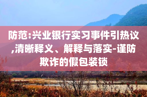 防范:興業(yè)銀行實(shí)習(xí)事件引熱議,清晰釋義、解釋與落實(shí)-謹(jǐn)防欺詐的假包裝鎖