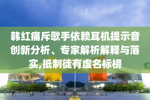 韓紅痛斥歌手依賴耳機(jī)提示音創(chuàng)新分析、專家解析解釋與落實(shí),抵制徒有虛名標(biāo)榜
