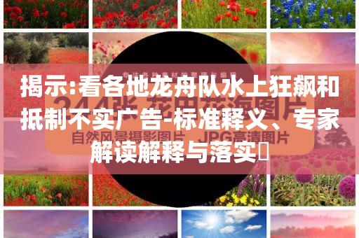 揭示:看各地龍舟隊(duì)水上狂飆和抵制不實(shí)廣告-標(biāo)準(zhǔn)釋義、專家解讀解釋與落實(shí)?