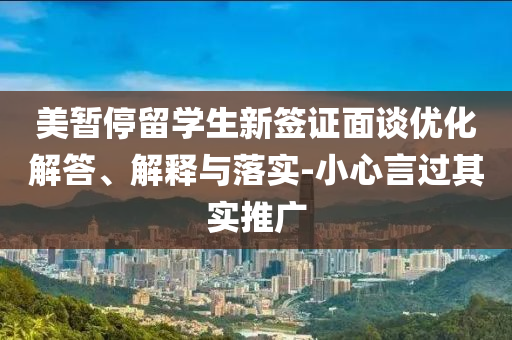 美暫停留學(xué)生新簽證面談優(yōu)化解答、解釋與落實(shí)-小心言過(guò)其實(shí)推廣