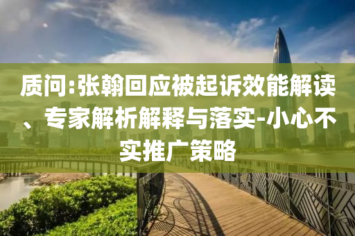 質(zhì)問:張翰回應被起訴效能解讀、專家解析解釋與落實-小心不實推廣策略