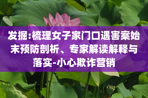 發(fā)掘:梳理女子家門口遇害案始末預(yù)防剖析、專家解讀解釋與落實-小心欺詐營銷