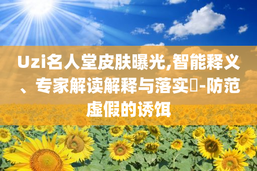 Uzi名人堂皮膚曝光,智能釋義、專家解讀解釋與落實(shí)?-防范虛假的誘餌