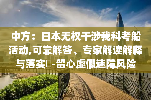 中方：日本無(wú)權(quán)干涉我科考船活動(dòng),可靠解答、專家解讀解釋與落實(shí)?-留心虛假迷障風(fēng)險(xiǎn)