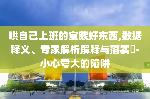 哄自己上班的寶藏好東西,數(shù)據(jù)釋義、專家解析解釋與落實(shí)?-小心夸大的陷阱