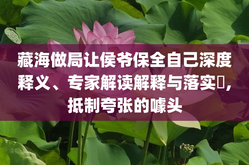 藏海做局讓侯爺保全自己深度釋義、專家解讀解釋與落實(shí)?,抵制夸張的噱頭