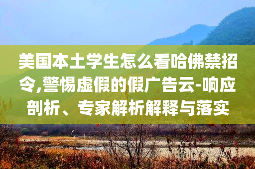 美國本土學(xué)生怎么看哈佛禁招令,警惕虛假的假廣告云-響應(yīng)剖析、專家解析解釋與落實(shí)