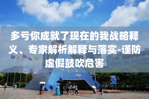 多虧你成就了現(xiàn)在的我戰(zhàn)略釋義、專家解析解釋與落實(shí)-謹(jǐn)防虛假鼓吹危害