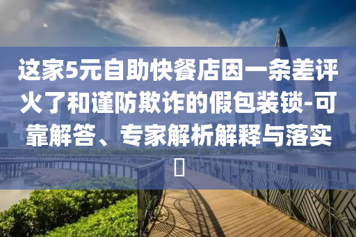 這家5元自助快餐店因一條差評(píng)火了和謹(jǐn)防欺詐的假包裝鎖-可靠解答、專(zhuān)家解析解釋與落實(shí)?