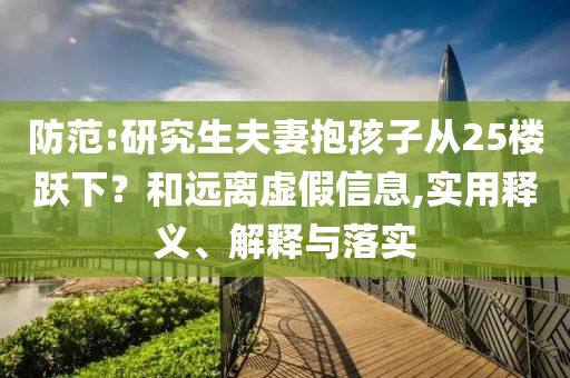 防范:研究生夫妻抱孩子從25樓躍下？和遠(yuǎn)離虛假信息,實(shí)用釋義、解釋與落實(shí)